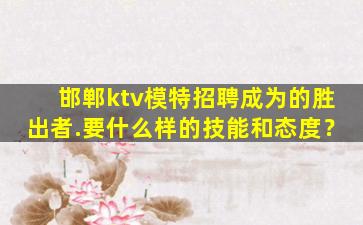 邯郸ktv模特招聘成为的胜出者.要什么样的技能和态度？